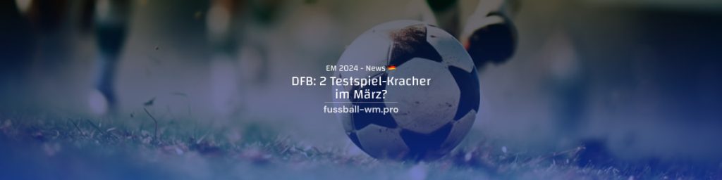 2 Testspiel-Kracher für Deutschland im März?