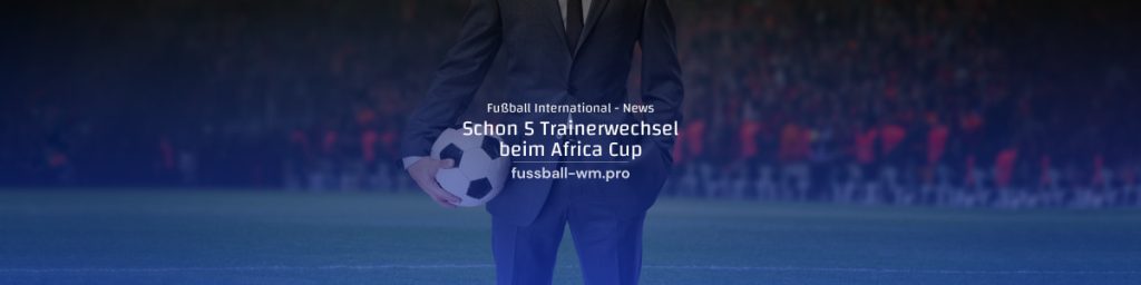 Bereit 5 Trainerwechsel beim Africa Cup